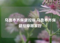 乌鲁木齐保健按摩,乌鲁木齐保健按摩哪家好