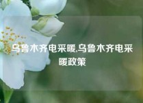 乌鲁木齐电采暖,乌鲁木齐电采暖政策